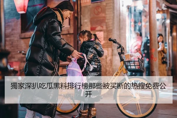 獨家深扒吃瓜黑料排行榜那些被买断的热搜免费公开