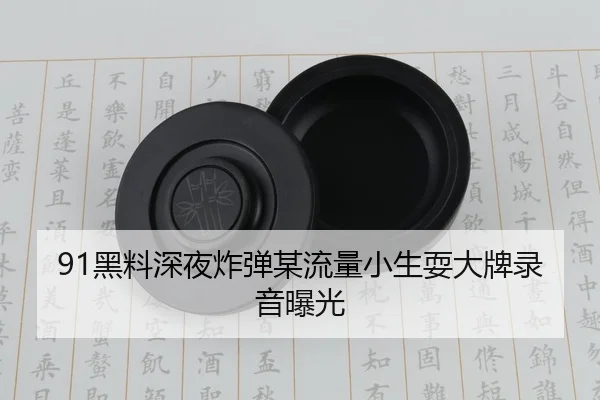 91黑料深夜炸弹某流量小生耍大牌录音曝光