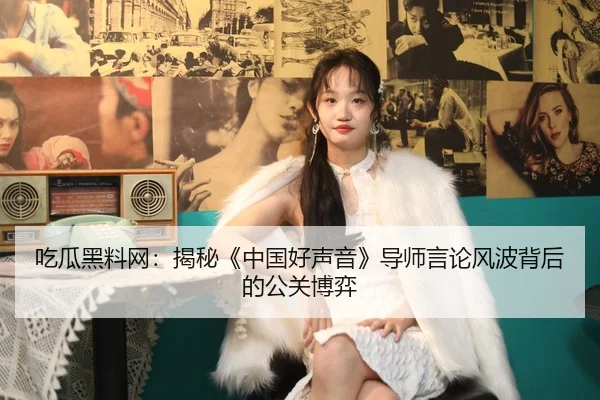 吃瓜黑料网：揭秘《中国好声音》导师言论风波背后的公关博弈