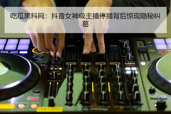 吃瓜黑料网：抖音女神级主播停播背后惊现隐秘纠葛