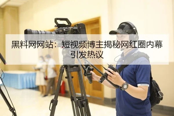 黑料网网站：短视频博主揭秘网红圈内幕引发热议